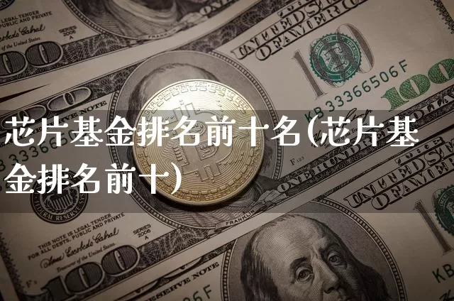 芯片基金排名前十名(芯片基金排名前十)_未分类_第1张_相聚币圈 芯片基金排名前十名(芯片基金排名前十)_https://www.xjzxxn66.com_未分类_第1张