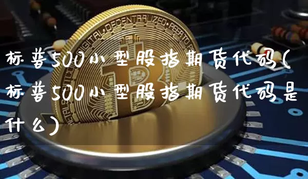 标普500小型股指期货代码(标普500小型股指期货代码是什么)_区块链_第1张_相聚币圈 标普500小型股指期货代码(标普500小型股指期货代码是什么)_https://www.xjzxxn66.com_区块链_第1张