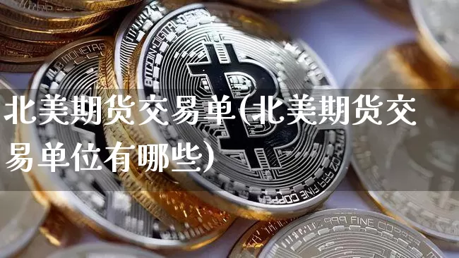 北美期货交易单(北美期货交易单位有哪些)_https://www.xjzxxn66.com_比特币_第1张