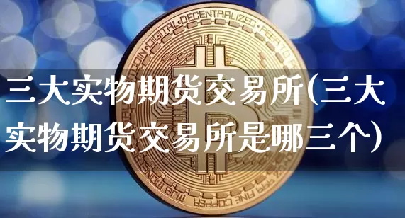 三大实物期货交易所(三大实物期货交易所是哪三个)_https://www.xjzxxn66.com_币圈资讯_第1张