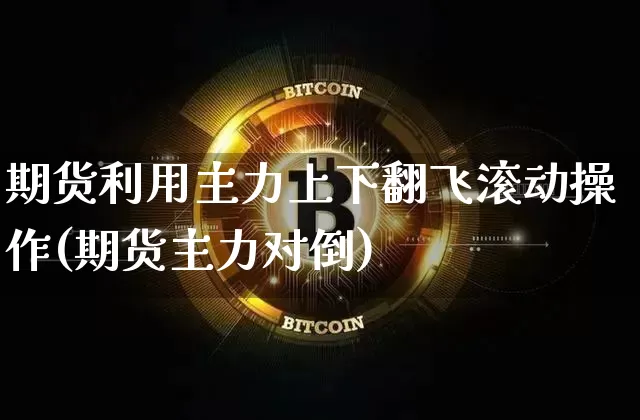 期货利用主力上下翻飞滚动操作(期货主力对倒)_未分类_第1张_相聚币圈 期货利用主力上下翻飞滚动操作(期货主力对倒)_https://www.xjzxxn66.com_未分类_第1张