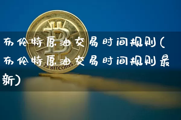 布伦特原油交易时间规则(布伦特原油交易时间规则最新)_https://www.xjzxxn66.com_币圈资讯_第1张