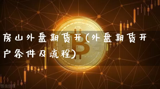 房山外盘期货开(外盘期货开户条件及流程)_https://www.xjzxxn66.com_未分类_第1张