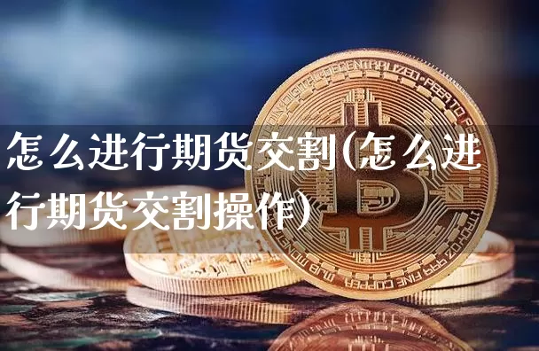 怎么进行期货交割(怎么进行期货交割操作)_https://www.xjzxxn66.com_以太坊_第1张