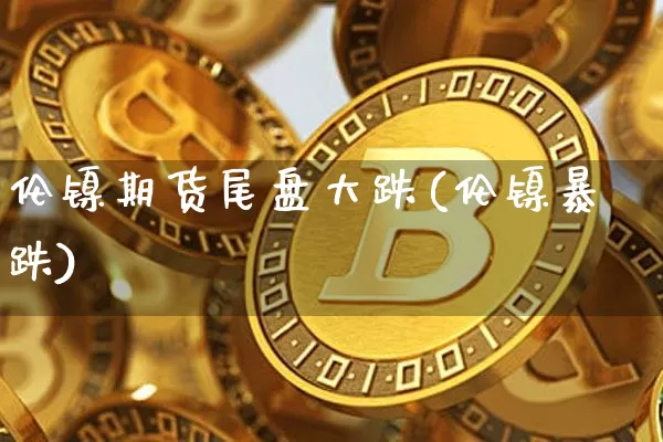 伦镍期货尾盘大跌(伦镍暴跌)_https://www.xjzxxn66.com_比特币_第1张