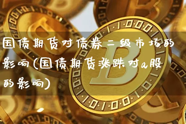 国债期货对债券二级市场的影响(国债期货涨跌对a股的影响)_https://www.xjzxxn66.com_比特币_第1张