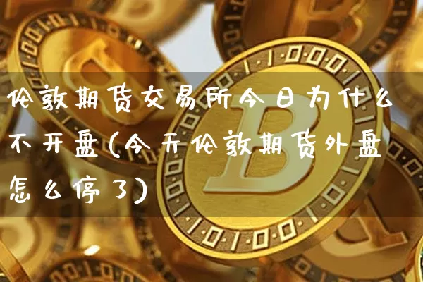 伦敦期货交易所今日为什么不开盘(今天伦敦期货外盘怎么停了)_https://www.xjzxxn66.com_以太坊_第1张