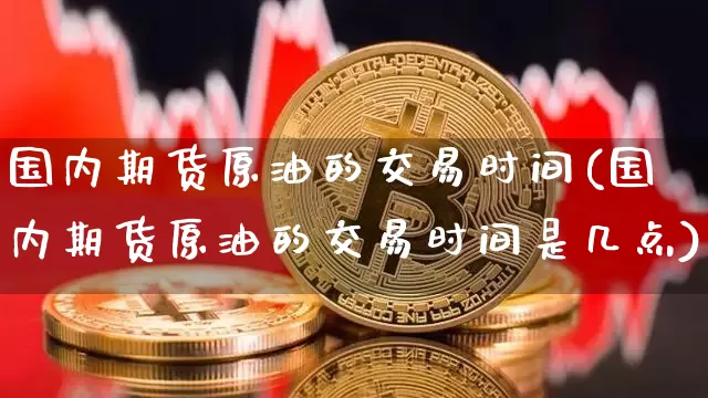 国内期货原油的交易时间(国内期货原油的交易时间是几点)_以太坊_第1张_相聚币圈 国内期货原油的交易时间(国内期货原油的交易时间是几点)_https://www.xjzxxn66.com_以太坊_第1张
