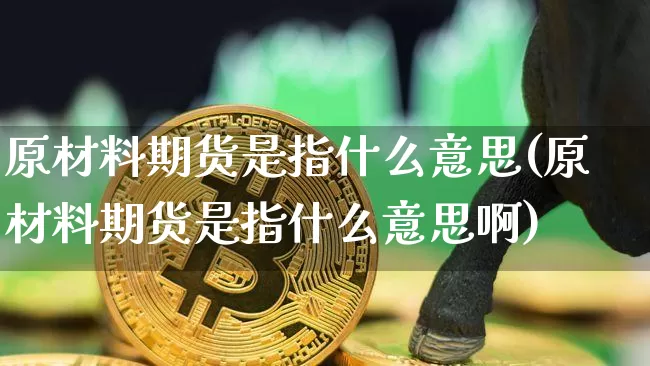原材料期货是指什么意思(原材料期货是指什么意思啊)_未分类_第1张_相聚币圈 原材料期货是指什么意思(原材料期货是指什么意思啊)_https://www.xjzxxn66.com_未分类_第1张