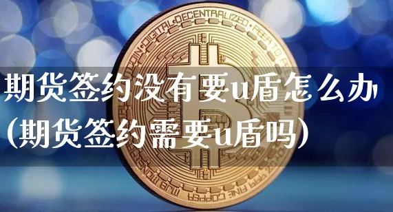 期货签约没有要u盾怎么办(期货签约需要u盾吗)_币圈资讯_第1张_相聚币圈 期货签约没有要u盾怎么办(期货签约需要u盾吗)_https://www.xjzxxn66.com_币圈资讯_第1张