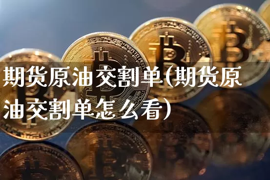 期货原油交割单(期货原油交割单怎么看)_币圈资讯_第1张_相聚币圈 期货原油交割单(期货原油交割单怎么看)_https://www.xjzxxn66.com_币圈资讯_第1张
