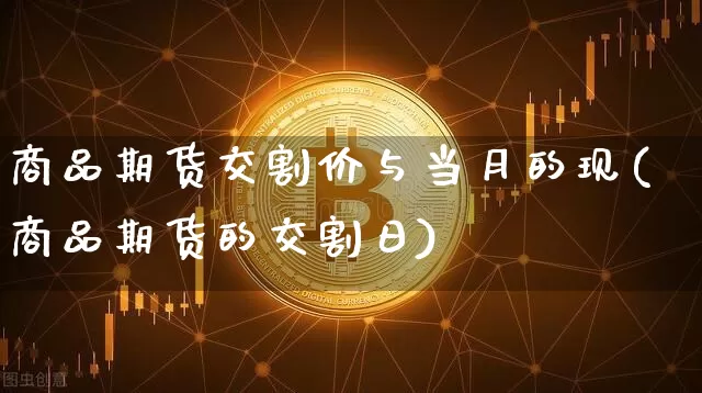 商品期货交割价与当月的现(商品期货的交割日)_https://www.xjzxxn66.com_区块链_第1张