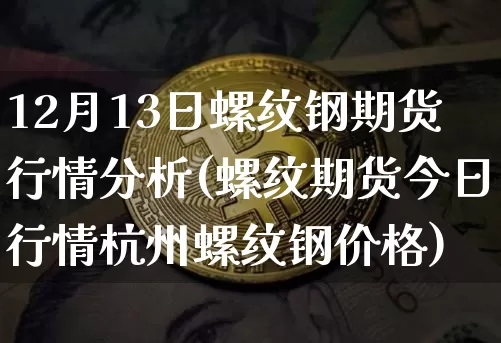 12月13日螺纹钢期货行情分析(螺纹期货今日行情杭州螺纹钢价格)_https://www.xjzxxn66.com_比特币_第1张
