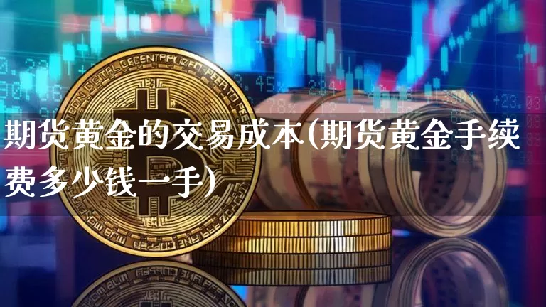 期货黄金的交易成本(期货黄金手续费多少钱一手)_https://www.xjzxxn66.com_未分类_第1张