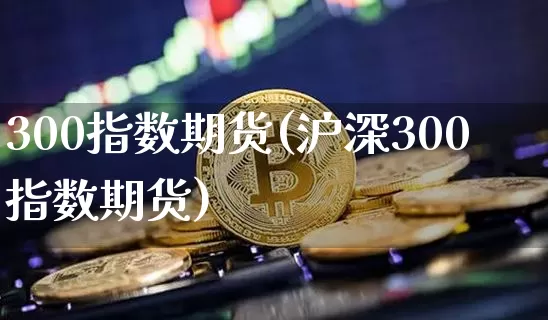 300指数期货(沪深300指数期货)_以太坊_第1张_相聚币圈 300指数期货(沪深300指数期货)_https://www.xjzxxn66.com_以太坊_第1张