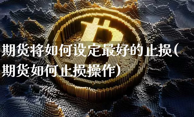 期货将如何设定最好的止损(期货如何止损操作)_https://www.xjzxxn66.com_未分类_第1张