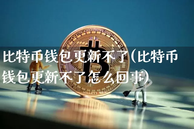 比特币钱包更新不了(比特币钱包更新不了怎么回事)_https://www.xjzxxn66.com_区块链_第1张