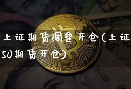 上证期货调整开仓(上证50期货开仓)_以太坊_第1张_相聚币圈 上证期货调整开仓(上证50期货开仓)_https://www.xjzxxn66.com_以太坊_第1张