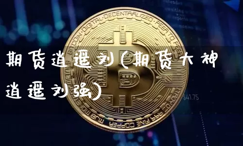 期货逍遥刘(期货大神逍遥刘强)_https://www.xjzxxn66.com_比特币_第1张