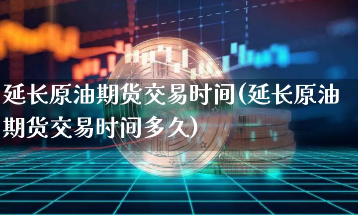 延长原油期货交易时间(延长原油期货交易时间多久)_https://www.xjzxxn66.com_未分类_第1张