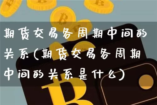 期货交易各周期中间的关系(期货交易各周期中间的关系是什么)_未分类_第1张_相聚币圈 期货交易各周期中间的关系(期货交易各周期中间的关系是什么)_https://www.xjzxxn66.com_未分类_第1张