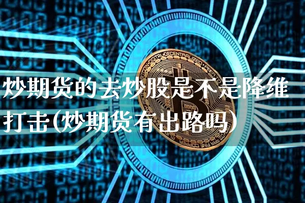 炒期货的去炒股是不是降维打击(炒期货有出路吗)_区块链_第1张_相聚币圈 炒期货的去炒股是不是降维打击(炒期货有出路吗)_https://www.xjzxxn66.com_区块链_第1张