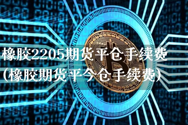 橡胶2205期货平仓手续费(橡胶期货平今仓手续费)_https://www.xjzxxn66.com_币圈资讯_第1张