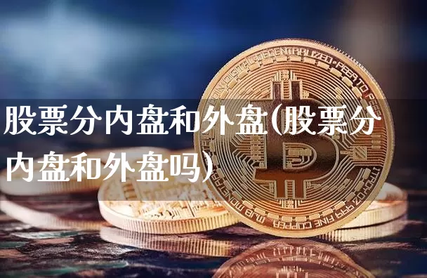 股票分内盘和外盘(股票分内盘和外盘吗)_https://www.xjzxxn66.com_比特币_第1张