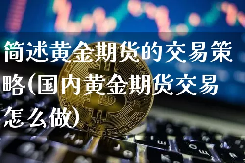 简述黄金期货的交易策略(国内黄金期货交易怎么做)_未分类_第1张_相聚币圈 简述黄金期货的交易策略(国内黄金期货交易怎么做)_https://www.xjzxxn66.com_未分类_第1张
