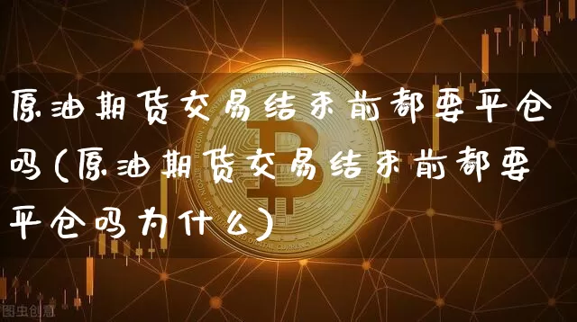 原油期货交易结束前都要平仓吗(原油期货交易结束前都要平仓吗为什么)_https://www.xjzxxn66.com_比特币_第1张