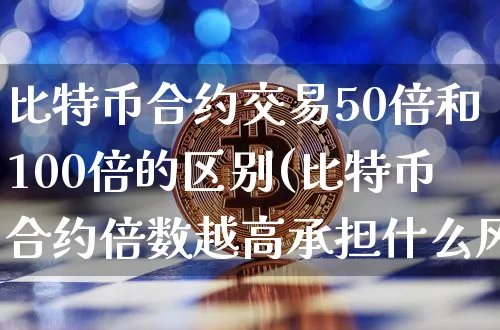 比特币合约交易50倍和100倍的区别(比特币合约倍数越高承担什么风险)_https://www.xjzxxn66.com_以太坊_第1张