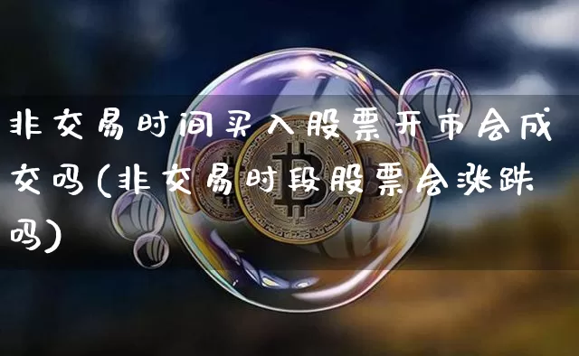 非交易时间买入股票开市会成交吗(非交易时段股票会涨跌吗)_https://www.xjzxxn66.com_以太坊_第1张