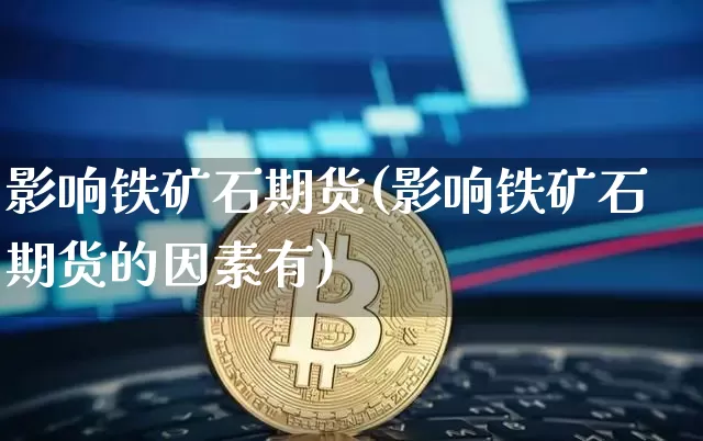 影响铁矿石期货(影响铁矿石期货的因素有)_区块链_第1张_相聚币圈 影响铁矿石期货(影响铁矿石期货的因素有)_https://www.xjzxxn66.com_区块链_第1张