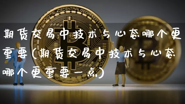期货交易中技术与心态哪个更重要(期货交易中技术与心态哪个更重要一点)_https://www.xjzxxn66.com_以太坊_第1张
