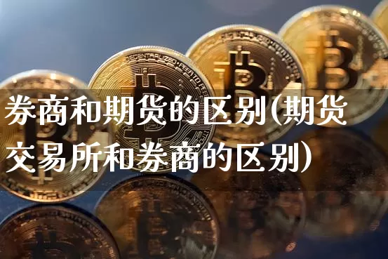 券商和期货的区别(期货交易所和券商的区别)_https://www.xjzxxn66.com_比特币_第1张