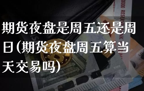 期货夜盘是周五还是周日(期货夜盘周五算当天交易吗)_以太坊_第1张_相聚币圈 期货夜盘是周五还是周日(期货夜盘周五算当天交易吗)_https://www.xjzxxn66.com_以太坊_第1张