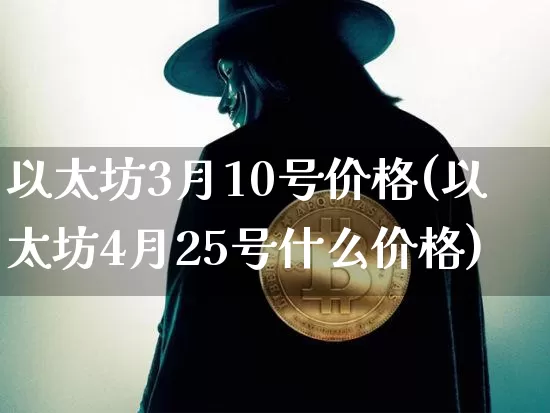 以太坊3月10号价格(以太坊4月25号什么价格)_https://www.xjzxxn66.com_币圈资讯_第1张