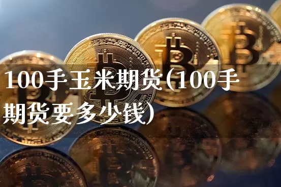 100手玉米期货(100手期货要多少钱)_https://www.xjzxxn66.com_以太坊_第1张