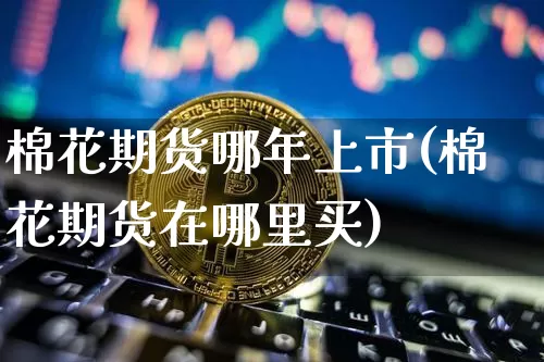 棉花期货哪年上市(棉花期货在哪里买)_币圈资讯_第1张_相聚币圈 棉花期货哪年上市(棉花期货在哪里买)_https://www.xjzxxn66.com_币圈资讯_第1张