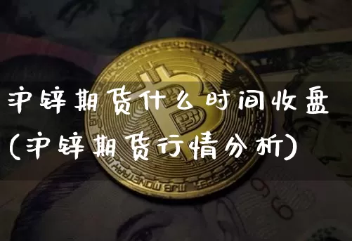 沪锌期货什么时间收盘(沪锌期货行情分析)_https://www.xjzxxn66.com_币圈资讯_第1张