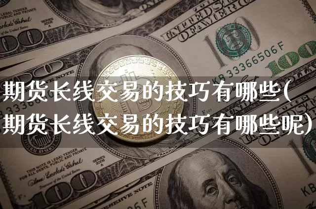 期货长线交易的技巧有哪些(期货长线交易的技巧有哪些呢)_https://www.xjzxxn66.com_币圈资讯_第1张