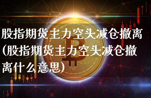 股指期货主力空头减仓撤离(股指期货主力空头减仓撤离什么意思)_币圈资讯_第1张_相聚币圈 股指期货主力空头减仓撤离(股指期货主力空头减仓撤离什么意思)_https://www.xjzxxn66.com_币圈资讯_第1张