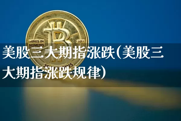 美股三大期指涨跌(美股三大期指涨跌规律)_https://www.xjzxxn66.com_币圈资讯_第1张