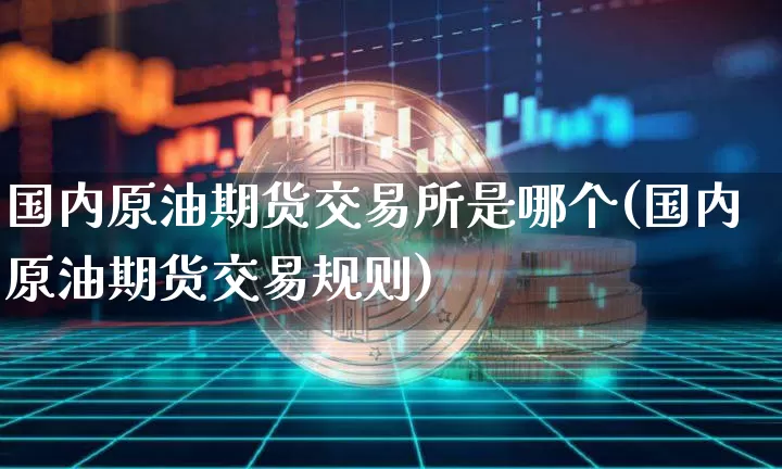 国内原油期货交易所是哪个(国内原油期货交易规则)_https://www.xjzxxn66.com_区块链_第1张