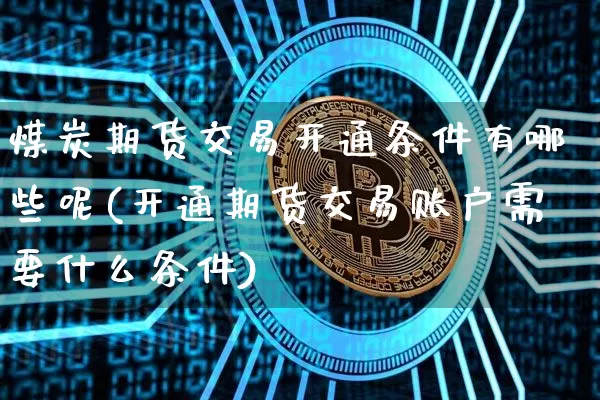 煤炭期货交易开通条件有哪些呢(开通期货交易账户需要什么条件)_https://www.xjzxxn66.com_币圈资讯_第1张