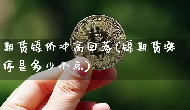 期货镍价冲高回落(镍期货涨停是多少个点)_区块链_第1张_相聚币圈 期货镍价冲高回落(镍期货涨停是多少个点)_https://www.xjzxxn66.com_区块链_第1张