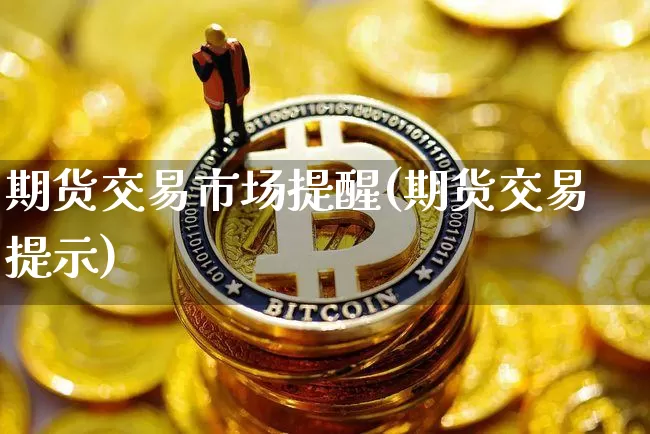 期货交易市场提醒(期货交易提示)_https://www.xjzxxn66.com_区块链_第1张