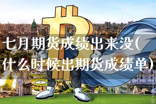 七月期货成绩出来没(什么时候出期货成绩单)_未分类_第1张_相聚币圈 七月期货成绩出来没(什么时候出期货成绩单)_https://www.xjzxxn66.com_未分类_第1张