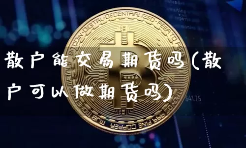 散户能交易期货吗(散户可以做期货吗)_未分类_第1张_相聚币圈 散户能交易期货吗(散户可以做期货吗)_https://www.xjzxxn66.com_未分类_第1张