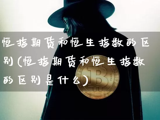 恒指期货和恒生指数的区别(恒指期货和恒生指数的区别是什么)_区块链_第1张_相聚币圈 恒指期货和恒生指数的区别(恒指期货和恒生指数的区别是什么)_https://www.xjzxxn66.com_区块链_第1张